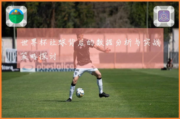 世界杯让球背后的数据分析与实战策略探讨