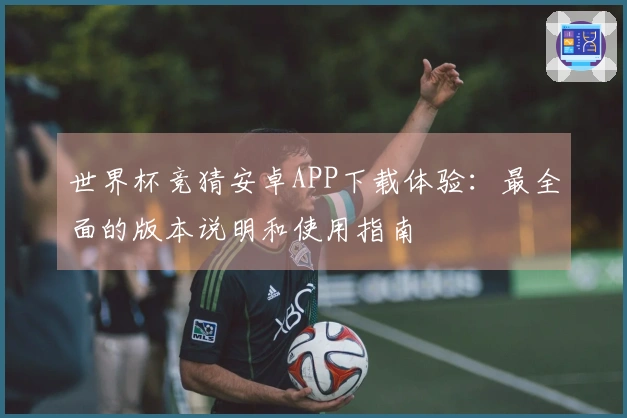 世界杯竞猜安卓APP下载体验：最全面的版本说明和使用指南