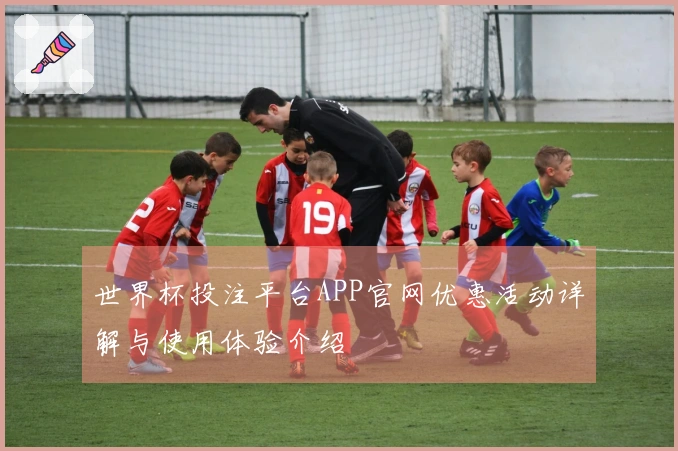 世界杯投注平台APP官网优惠活动详解与使用体验介绍