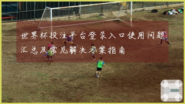 世界杯投注平台登录入口使用问题汇总及常见解决方案指南