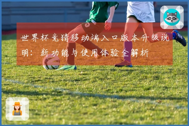 世界杯竞猜移动端入口版本升级说明：新功能与使用体验全解析