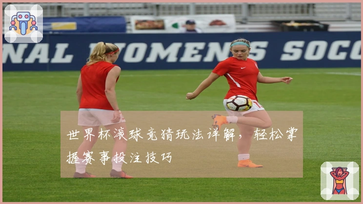 世界杯滚球竞猜玩法详解，轻松掌握赛事投注技巧