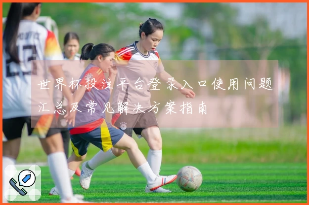 世界杯投注平台登录入口使用问题汇总及常见解决方案指南