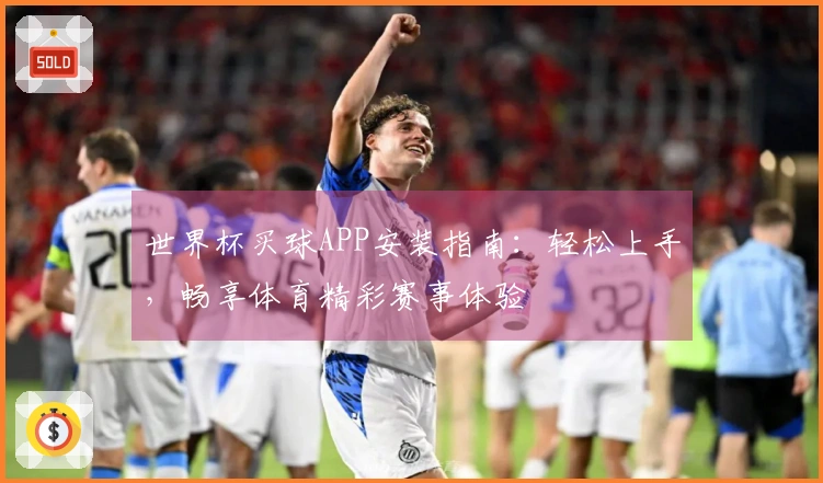世界杯买球APP安装指南：轻松上手，畅享体育精彩赛事体验