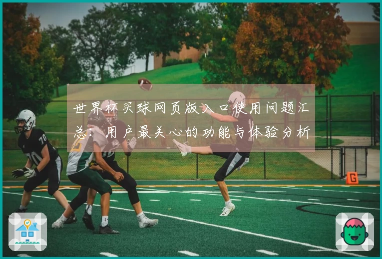 世界杯买球网页版入口使用问题汇总：用户最关心的功能与体验分析