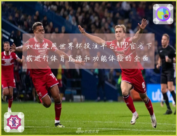 如何使用世界杯投注平台APP官方下载进行体育直播和功能体验的全面指南