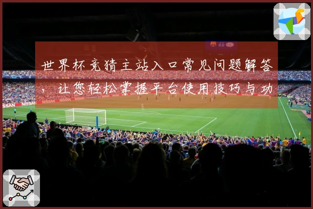 世界杯竞猜主站入口常见问题解答，让您轻松掌握平台使用技巧与功能介绍