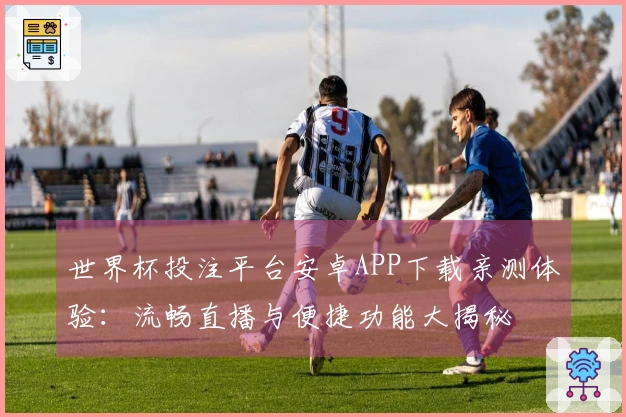 世界杯投注平台安卓APP下载亲测体验：流畅直播与便捷功能大揭秘