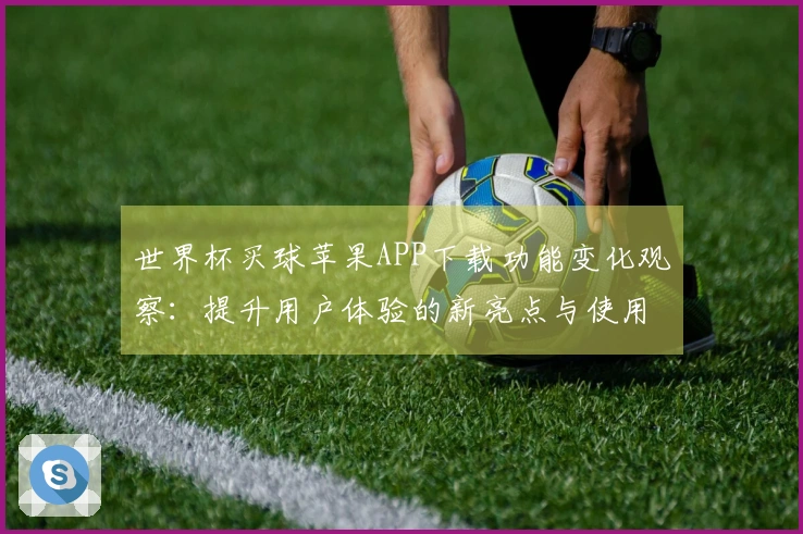 世界杯买球苹果APP下载功能变化观察：提升用户体验的新亮点与使用指南