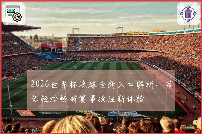 2026世界杯滚球全新入口解析，带你轻松畅游赛事投注新体验