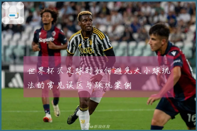 世界杯买足球时如何避免大小球玩法的常见误区与踩坑案例