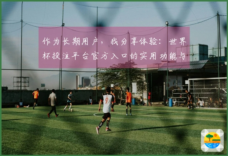 作为长期用户，我分享体验：世界杯投注平台官方入口的实用功能与优质直播服务