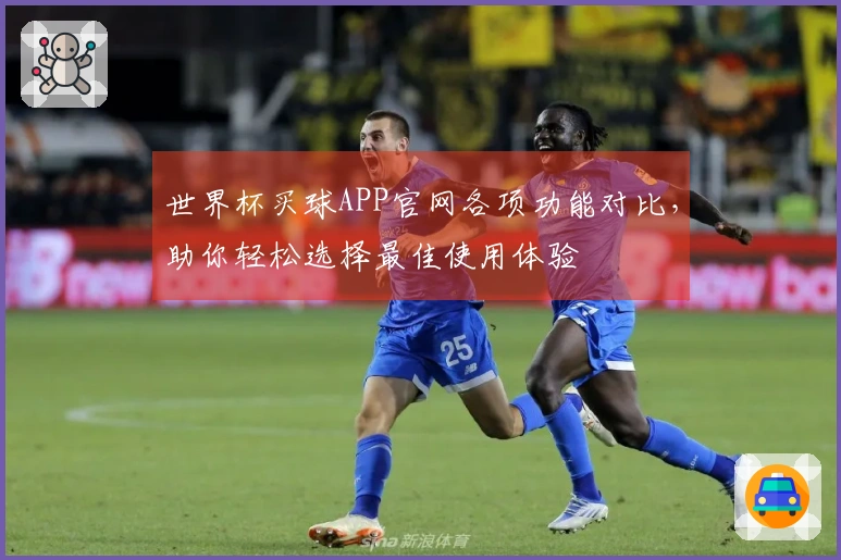 世界杯买球APP官网各项功能对比，助你轻松选择最佳使用体验