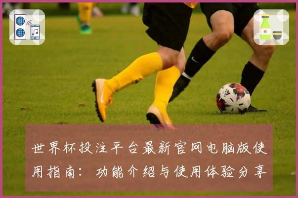 世界杯投注平台最新官网电脑版使用指南：功能介绍与使用体验分享