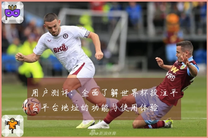 用户测评：全面了解世界杯投注平台平台地址的功能与使用体验