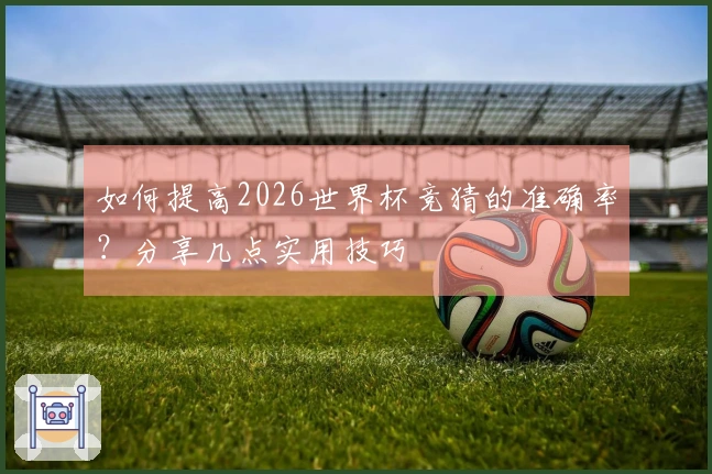 如何提高2026世界杯竞猜的准确率？分享几点实用技巧