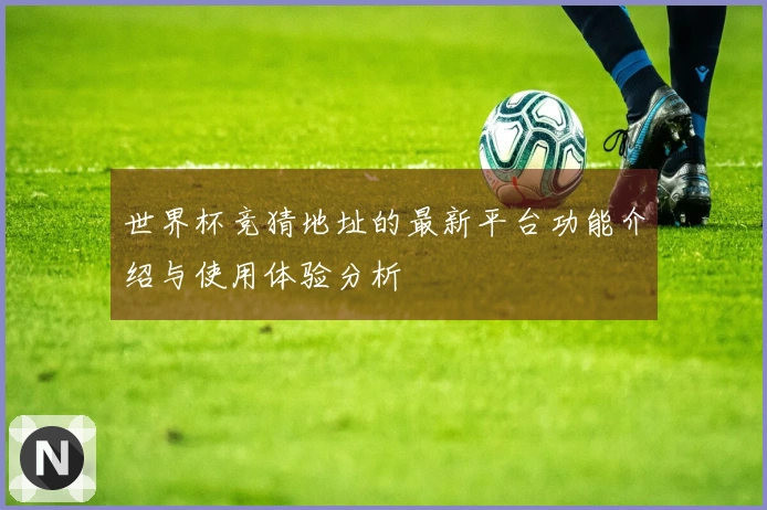 世界杯竞猜地址的最新平台功能介绍与使用体验分析