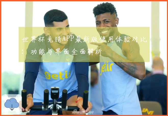 世界杯竞猜APP最新版使用体验对比:功能与界面全面解析