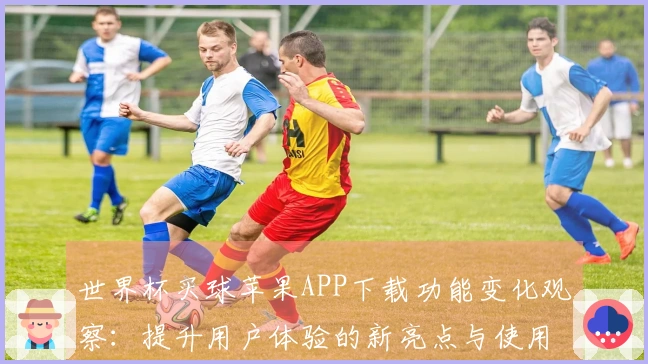 世界杯买球苹果APP下载功能变化观察：提升用户体验的新亮点与使用指南