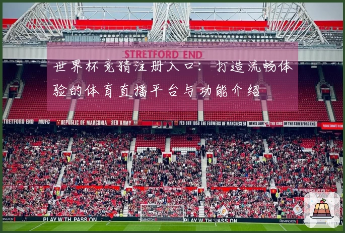 世界杯竞猜注册入口：打造流畅体验的体育直播平台与功能介绍