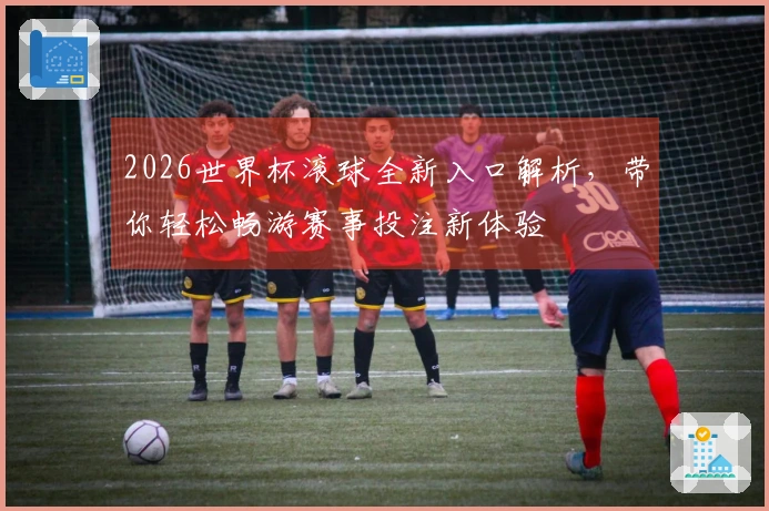 2026世界杯滚球全新入口解析，带你轻松畅游赛事投注新体验