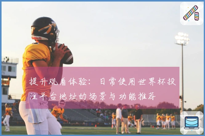 提升观看体验：日常使用世界杯投注平台地址的场景与功能推荐