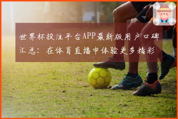 世界杯投注平台APP最新版用户口碑汇总：在体育直播中体验更多精彩功能