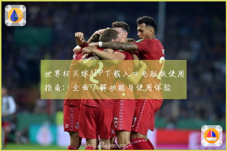 世界杯买球APP下载入口电脑版使用指南：全面了解功能与使用体验