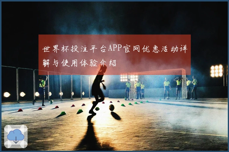 世界杯投注平台APP官网优惠活动详解与使用体验介绍