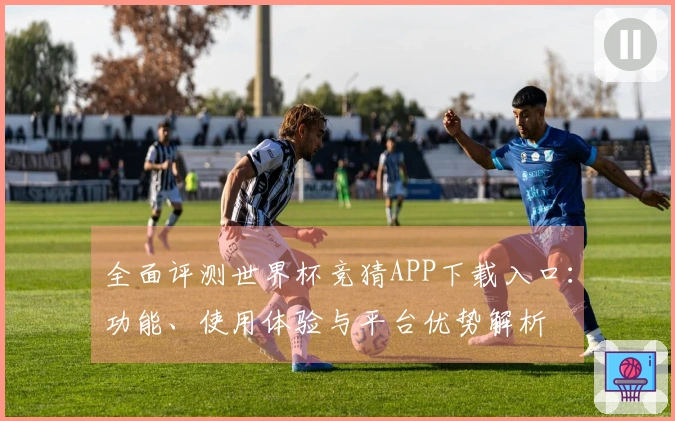 全面评测世界杯竞猜APP下载入口：功能、使用体验与平台优势解析